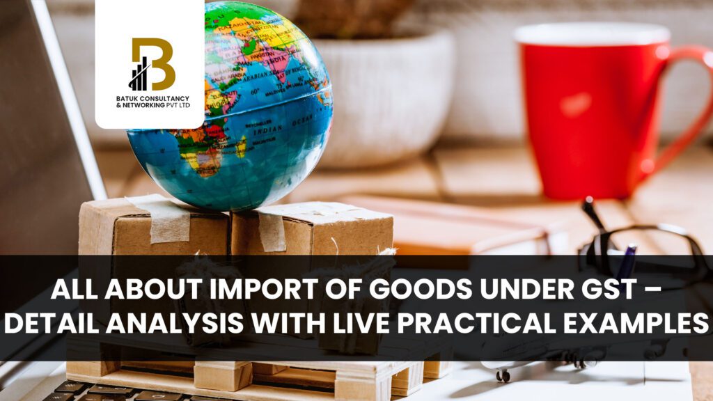 All about Import of goods under GST – Detail Analysis with Live Practical Examples