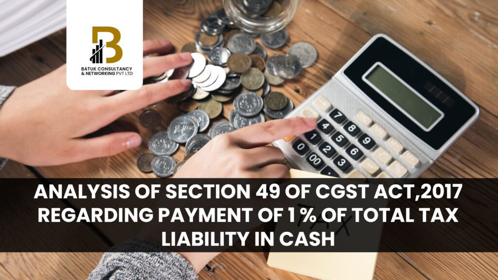 Analysis of Section 49 of CGST Act,2017 Regarding Payment of 1 % of total tax liability In Cash