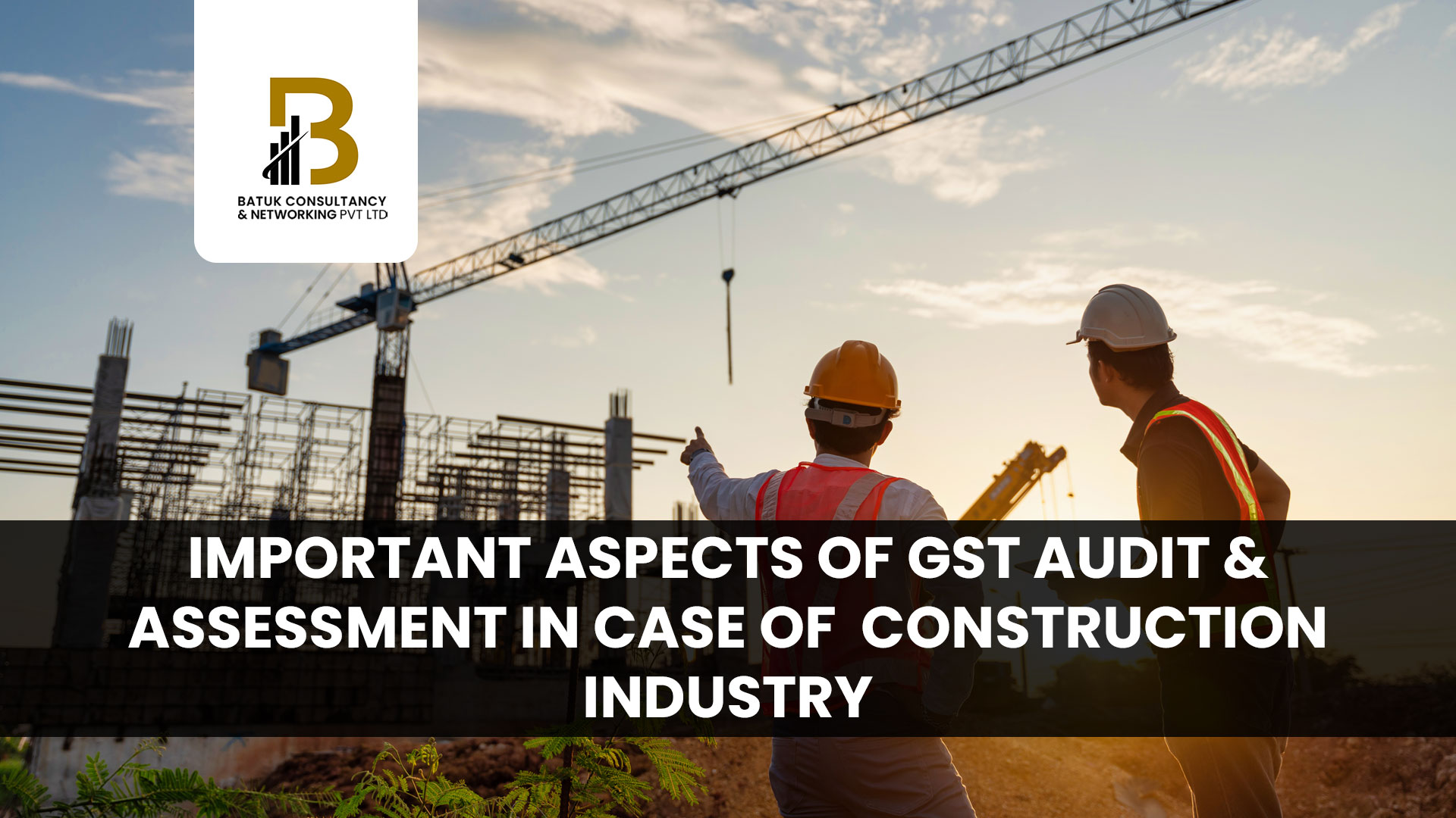 IMPORTANT ASPECTS OF GST AUDIT & ASSESSMENT IN CASE OF CONSTRUCTION INDUSTRY