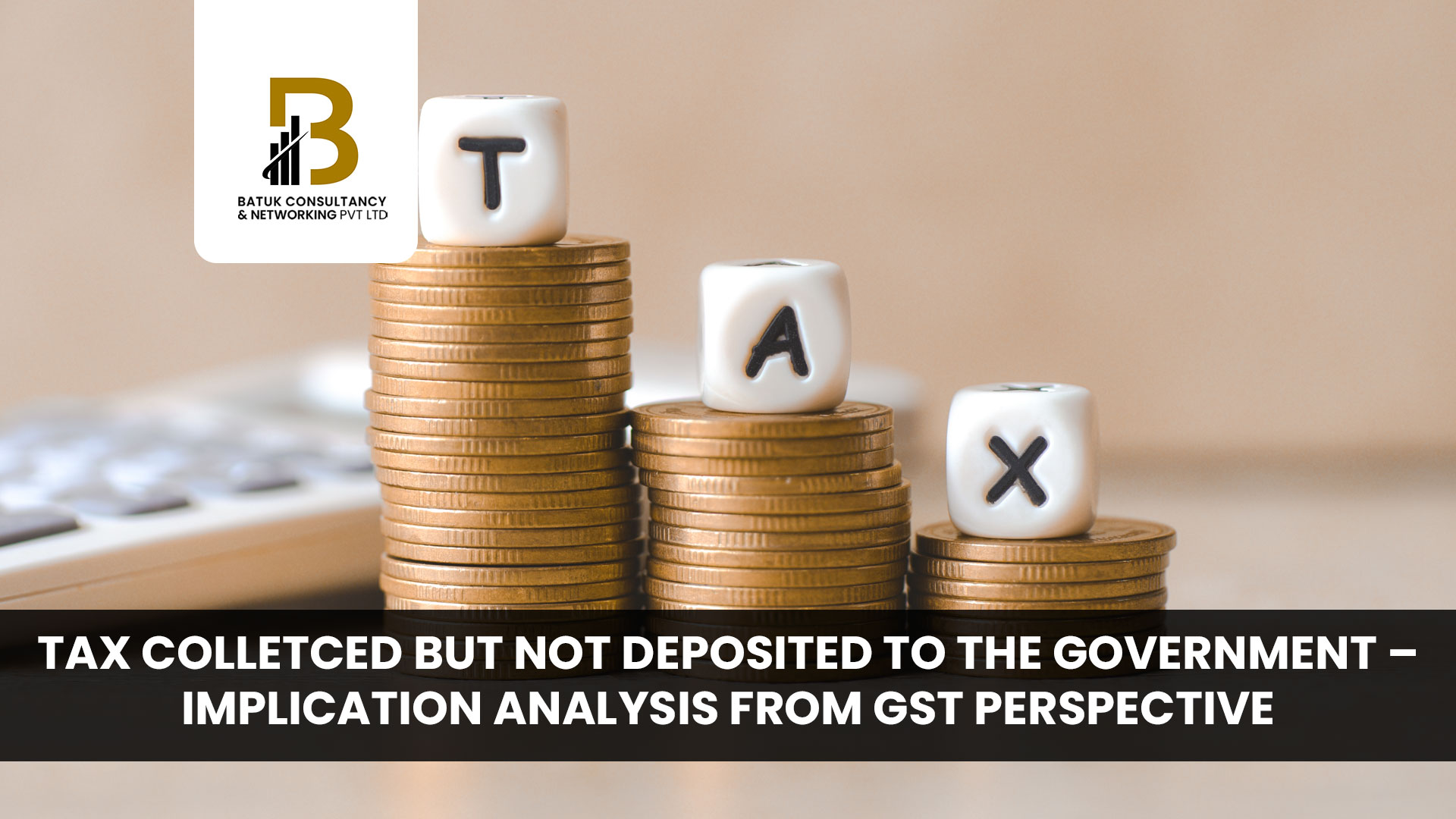 TAX COLLETCED BUT NOT DEPOSITED TO THE GOVERNMENT – IMPLICATION ANALYSIS FROM GST PERSPECTIVE
