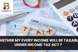 Whether My Every Income will be taxable under Income tax Act